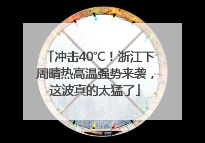 冲击40℃！浙江下周晴热高温强势来袭，这波真的太猛了